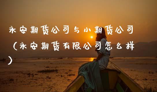 永安期货公司与小期货公司（永安期货有限公司怎么样）_https://www.gzbbqc.com_股指期货_第1张