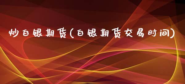 炒白银期货(白银期货交易时间)_https://www.gzbbqc.com_期货知识_第1张