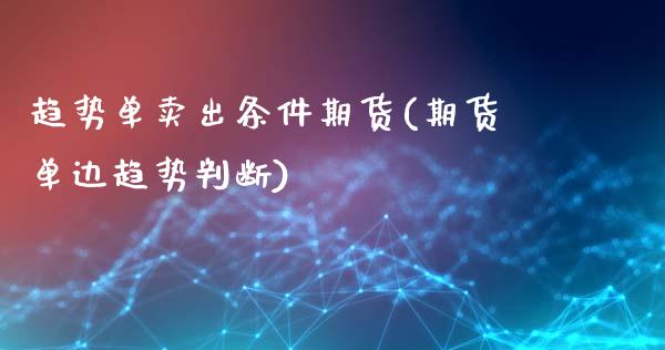 趋势单卖出条件期货(期货单边趋势判断)_https://www.gzbbqc.com_未分类_第1张