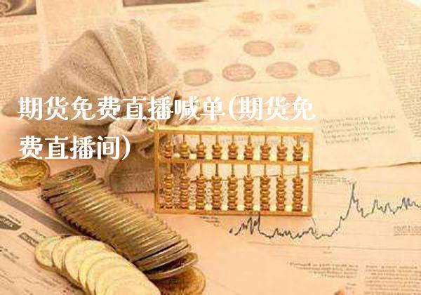 期货免费直播喊单(期货免费直播间)_https://www.gzbbqc.com_黄金期货_第1张