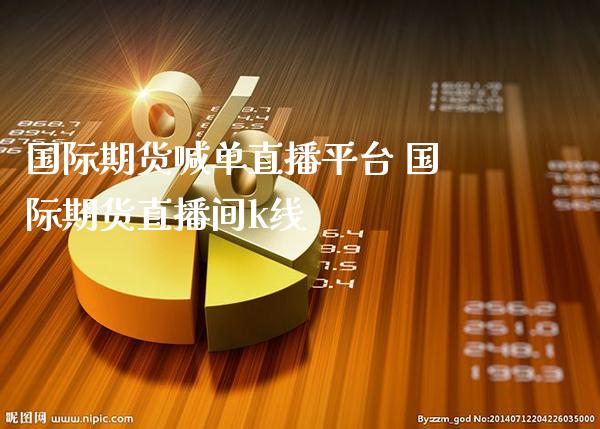国际期货喊单直播平台 国际期货直播间k线_https://www.gzbbqc.com_道指期货_第1张