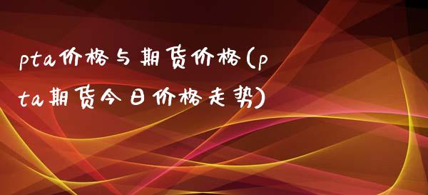 pta价格与期货价格(pta期货今日价格走势)_https://www.gzbbqc.com_道指期货_第1张