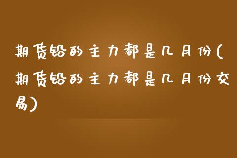 期货铅的主力都是几月份(期货铅的主力都是几月份交易)_https://www.gzbbqc.com_期货知识_第1张