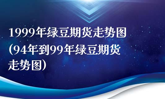 1999年绿豆期货走势图(94年到99年绿豆期货走势图)_https://www.gzbbqc.com_德指期货_第1张
