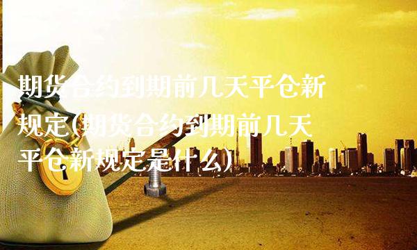 期货合约到期前几天平仓新规定(期货合约到期前几天平仓新规定是什么)_https://www.gzbbqc.com_恒指期货_第1张