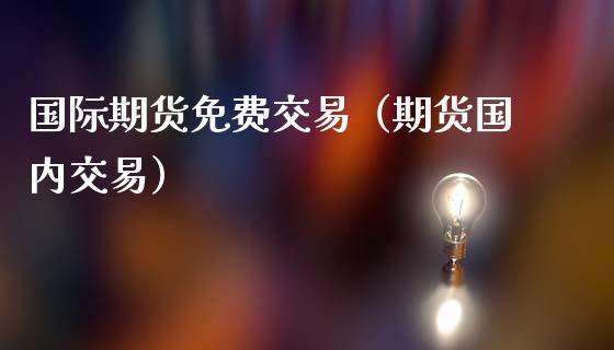 国际期货免费交易（期货国内交易）_https://www.gzbbqc.com_期货知识_第1张