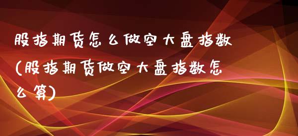 股指期货怎么做空大盘指数(股指期货做空大盘指数怎么算)_期货知识_第1张_八八期货网 股指期货怎么做空大盘指数(股指期货做空大盘指数怎么算)_https://www.gzbbqc.com_期货知识_第1张