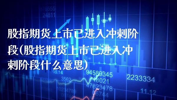 股指期货上市已进入冲刺阶段(股指期货上市已进入冲刺阶段什么意思)_https://www.gzbbqc.com_纳指期货_第1张
