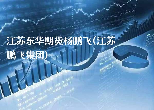 江苏东华期货杨鹏飞(江苏鹏飞集团)_https://www.gzbbqc.com_原油期货_第1张