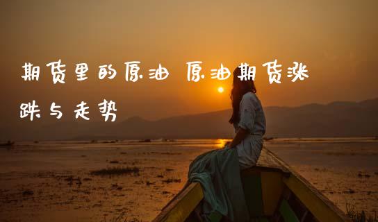 期货里的原油 原油期货涨跌与走势_https://www.gnhpgy.com_原油期货_第1张