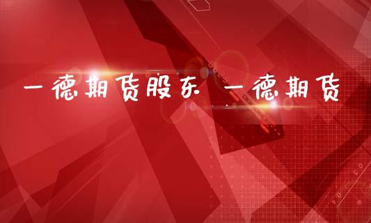 一德期货股东 一德期货_https://www.gzbbqc.com_道指期货_第1张