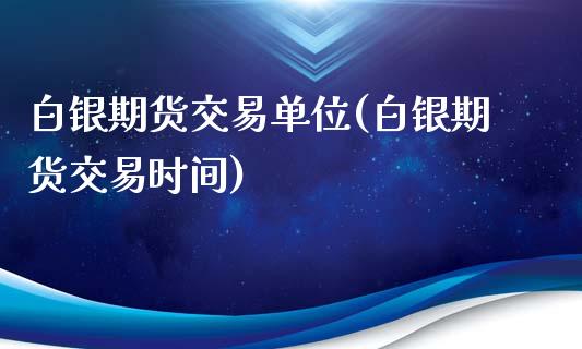 白银期货交易单位(白银期货交易时间)_https://www.gzbbqc.com_股指期货_第1张