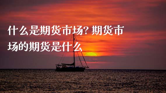 什么是期货市场? 期货市场的期货是什么_https://www.gnhpgy.com_原油期货_第1张