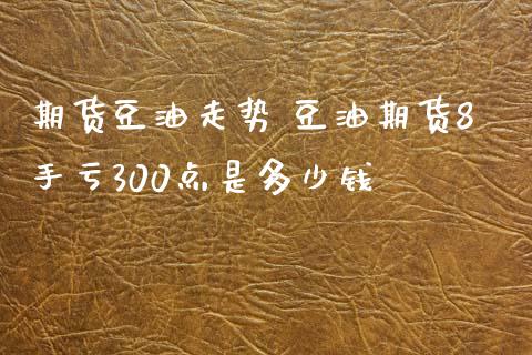期货豆油走势 豆油期货8手亏300点是多少钱_https://www.gnhpgy.com_纳指期货_第1张