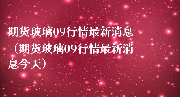 期货玻璃09行情最新消息（期货玻璃09行情最新消息今天）_https://www.gzbbqc.com_原油期货_第1张