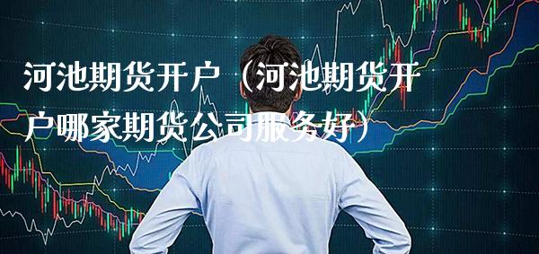 河池期货开户（河池期货开户哪家期货公司服务好）_https://www.gzbbqc.com_道指期货_第1张