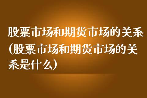 股票市场和期货市场的关系(股票市场和期货市场的关系是什么)_https://www.gzbbqc.com_德指期货_第1张