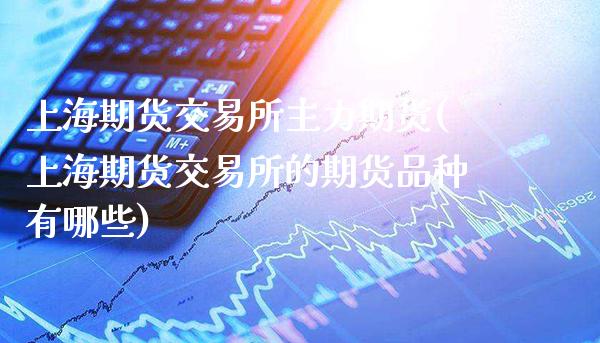 上海期货交易所主力期货(上海期货交易所的期货品种有哪些)_https://www.gzbbqc.com_原油期货_第1张