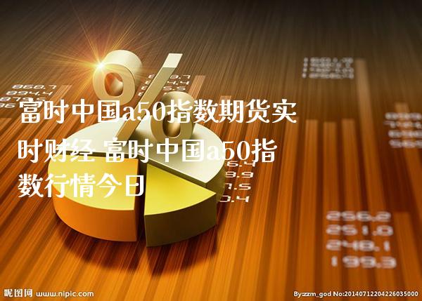 富时中国a50指数期货实时财经 富时中国a50指数行情今日_https://www.gzbbqc.com_恒指期货_第1张