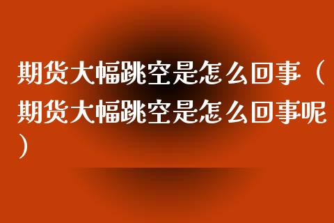 期货大幅跳空是怎么回事（期货大幅跳空是怎么回事呢）_https://www.gzbbqc.com_黄金期货_第1张