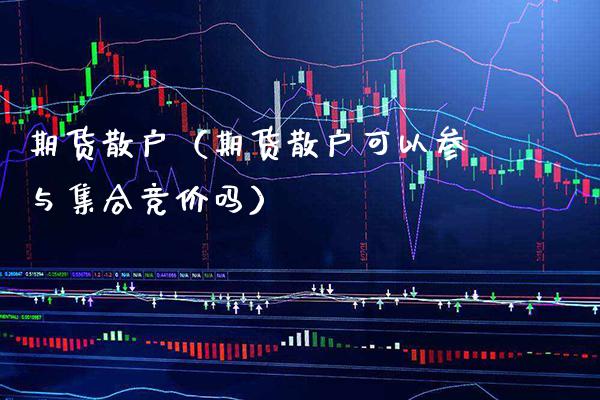 期货散户（期货散户可以参与集合竞价吗）_https://www.gzbbqc.com_股指期货_第1张