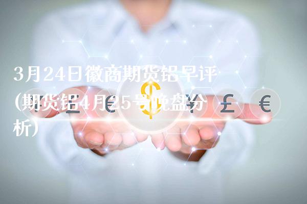 3月24日徽商期货铝早评(期货铝4月25号晚盘分析)_https://www.gzbbqc.com_原油期货_第1张