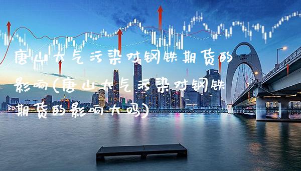 唐山大气污染对钢铁期货的影响(唐山大气污染对钢铁期货的影响大吗)_https://www.gzbbqc.com_纳指期货_第1张
