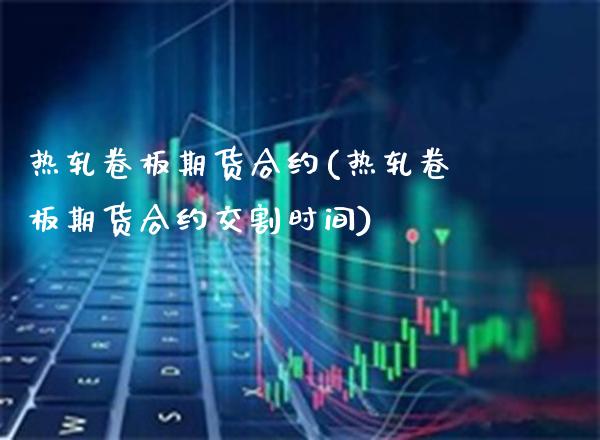 热轧卷板期货合约(热轧卷板期货合约交割时间)_https://www.gzbbqc.com_纳指期货_第1张
