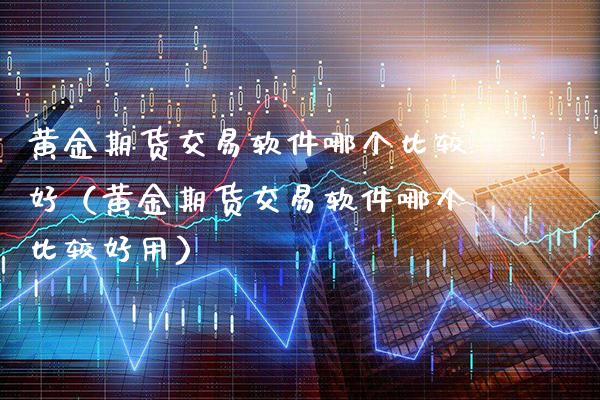黄金期货交易软件哪个比较好（黄金期货交易软件哪个比较好用）_https://www.gzbbqc.com_恒指期货_第1张