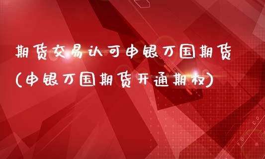 期货交易认可申银万国期货(申银万国期货开通期权)_https://www.gzbbqc.com_股指期货_第1张