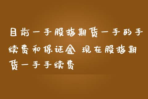 目前一手股指期货一手的手续费和保证金 现在股指期货一手手续费_https://www.gnhpgy.com_股指期货_第1张
