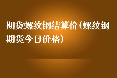 期货螺纹钢结算价(螺纹钢期货今日价格)_https://www.gzbbqc.com_原油期货_第1张