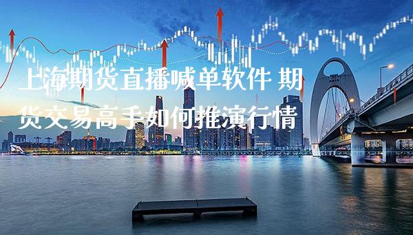 上海期货直播喊单软件 期货交易高手如何推演行情_https://www.gnhpgy.com_股指期货_第1张