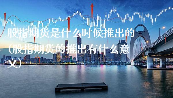 股指期货是什么时候推出的(股指期货的推出有什么意义)_https://www.gzbbqc.com_黄金期货_第1张