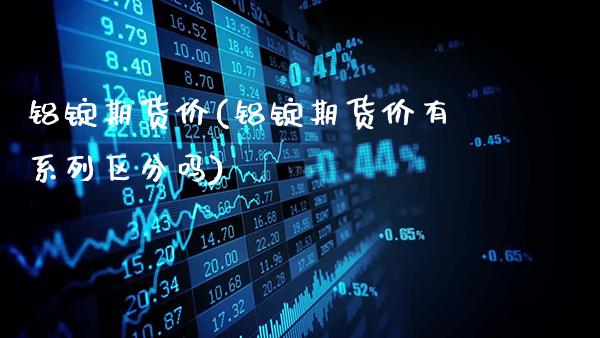 铝锭期货价(铝锭期货价有系列区分吗)_https://www.gzbbqc.com_期货知识_第1张