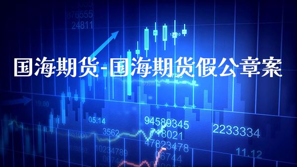 国海期货-国海期货假公章案_https://www.gnhpgy.com_股指期货_第1张