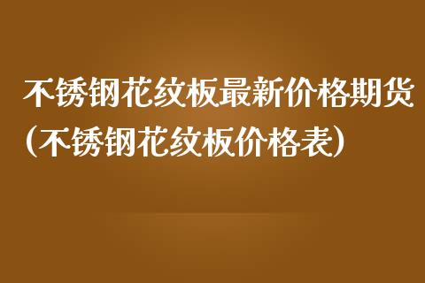 不锈钢花纹板最新价格期货(不锈钢花纹板价格表)_https://www.gzbbqc.com_道指期货_第1张