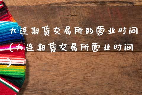 大连期货交易所的营业时间(大连期货交易所营业时间)_德指期货_第1张_八八期货网 大连期货交易所的营业时间(大连期货交易所营业时间)_https://www.gzbbqc.com_德指期货_第1张