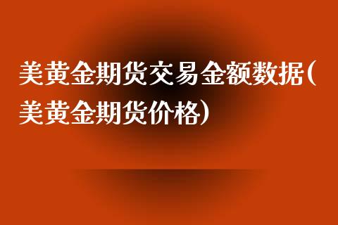 美黄金期货交易金额数据(美黄金期货价格)_https://www.gzbbqc.com_道指期货_第1张