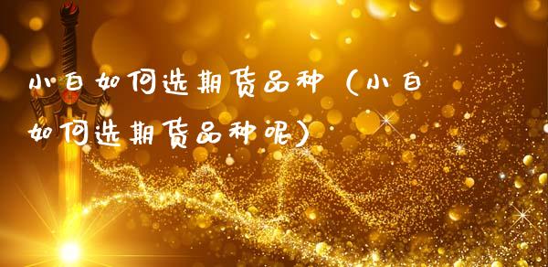 小白如何选期货品种（小白如何选期货品种呢）_https://www.gzbbqc.com_股指期货_第1张