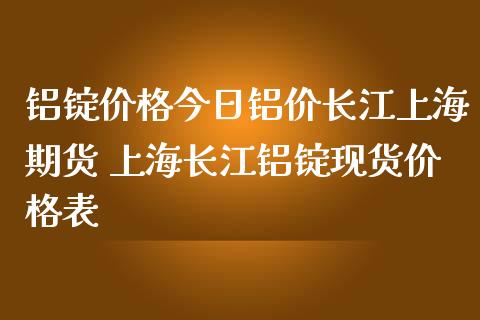 铝锭价格今日铝价长江上海期货 上海长江铝锭现货价格表_https://www.gnhpgy.com_期货知识_第1张