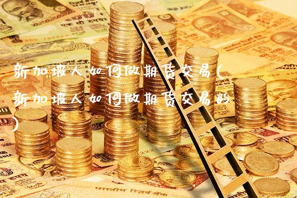 新加坡人如何做期货交易(新加坡人如何做期货交易的)_https://www.gzbbqc.com_恒指期货_第1张