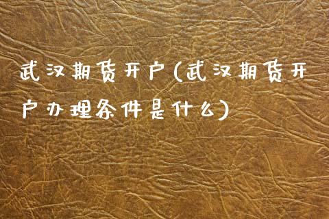 武汉期货开户(武汉期货开户办理条件是什么)_https://www.gzbbqc.com_黄金期货_第1张