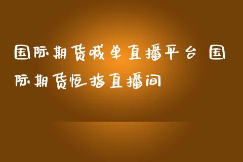 国际期货喊单直播平台 国际期货恒指直播间_https://www.gzbbqc.com_黄金期货_第1张