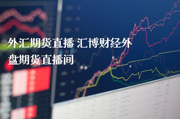 外汇期货直播 汇博财经外盘期货直播间_https://www.gnhpgy.com_期货知识_第1张