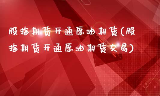 股指期货开通原油期货(股指期货开通原油期货交易)_https://www.gzbbqc.com_期货知识_第1张