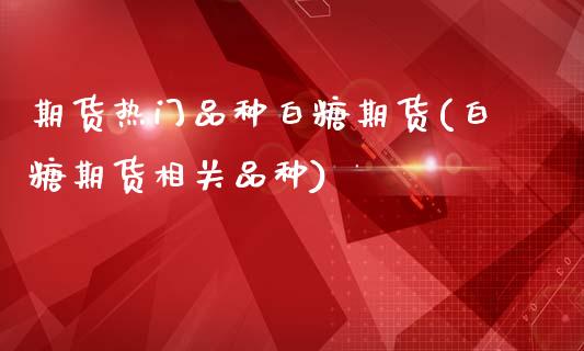 期货热门品种白糖期货(白糖期货相关品种)_https://www.gzbbqc.com_恒指期货_第1张