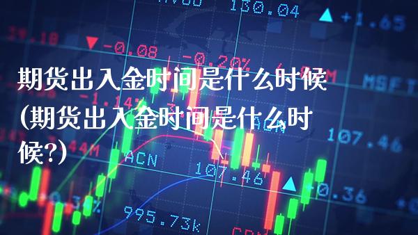 期货出入金时间是什么时候(期货出入金时间是什么时候?)_https://www.gzbbqc.com_恒指期货_第1张