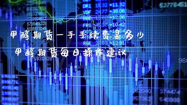 甲醇期货一手手续费是多少 甲醇期货每日操作建议_https://www.gzbbqc.com_黄金期货_第1张