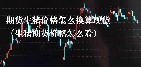 期货生猪价格怎么换算现货（生猪期货价格怎么看）_https://www.gzbbqc.com_期货知识_第1张